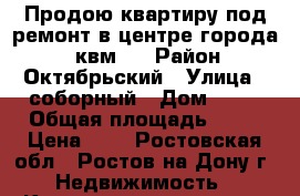 Продою квартиру под ремонт в центре города (72квм)  › Район ­ Октябрьский › Улица ­ соборный › Дом ­ 87 › Общая площадь ­ 72 › Цена ­ 4 - Ростовская обл., Ростов-на-Дону г. Недвижимость » Квартиры продажа   . Ростовская обл.,Ростов-на-Дону г.